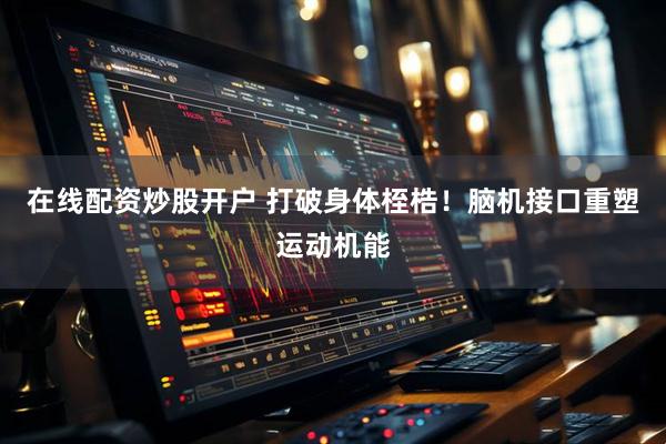 在线配资炒股开户 打破身体桎梏！脑机接口重塑运动机能