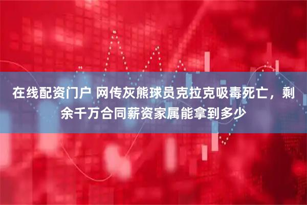 在线配资门户 网传灰熊球员克拉克吸毒死亡，剩余千万合同薪资家属能拿到多少