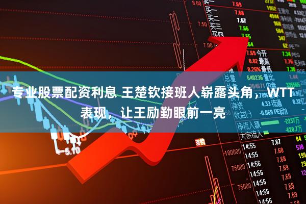 专业股票配资利息 王楚钦接班人崭露头角，WTT表现，让王励勤眼前一亮