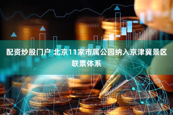 配资炒股门户 北京11家市属公园纳入京津冀景区联票体系