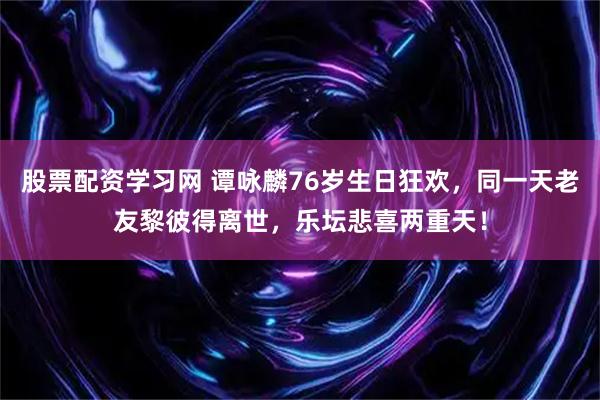 股票配资学习网 谭咏麟76岁生日狂欢，同一天老友黎彼得离世，乐坛悲喜两重天！