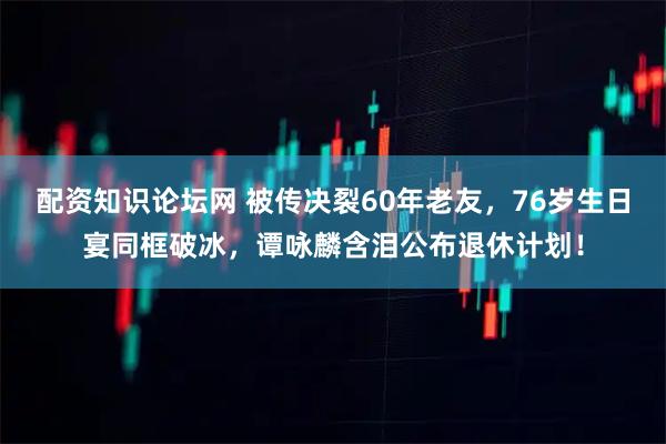 配资知识论坛网 被传决裂60年老友，76岁生日宴同框破冰，谭咏麟含泪公布退休计划！