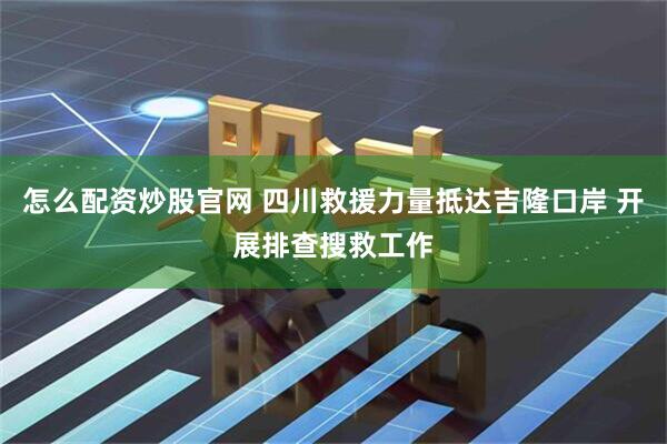怎么配资炒股官网 四川救援力量抵达吉隆口岸 开展排查搜救工作