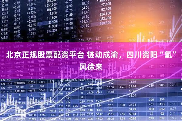 北京正规股票配资平台 链动成渝，四川资阳“氢”风徐来