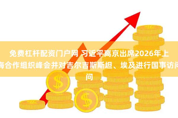 免费杠杆配资门户网 习近平离京出席2026年上海合作组织峰会并对吉尔吉斯斯坦、埃及进行国事访问