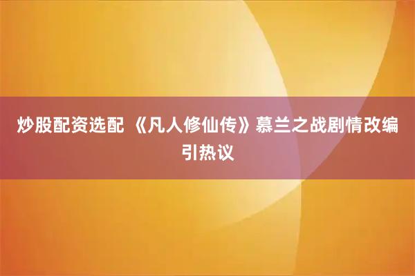 炒股配资选配 《凡人修仙传》慕兰之战剧情改编引热议