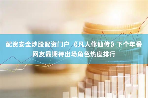 配资安全炒股配资门户 《凡人修仙传》下个年番网友最期待出场角色热度排行