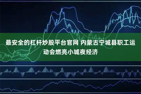 最安全的杠杆炒股平台官网 内蒙古宁城县职工运动会燃亮小城夜经济