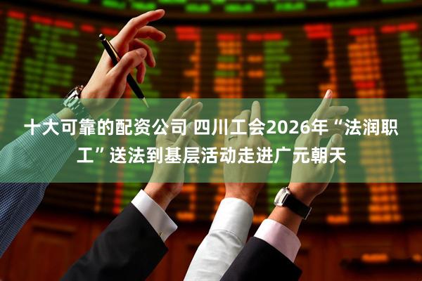 十大可靠的配资公司 四川工会2026年“法润职工”送法到基层活动走进广元朝天
