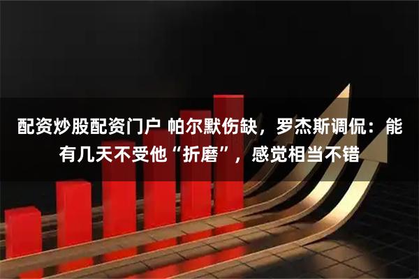 配资炒股配资门户 帕尔默伤缺，罗杰斯调侃：能有几天不受他“折磨”，感觉相当不错