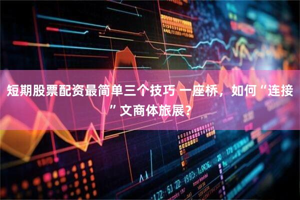 短期股票配资最简单三个技巧 一座桥，如何“连接”文商体旅展？