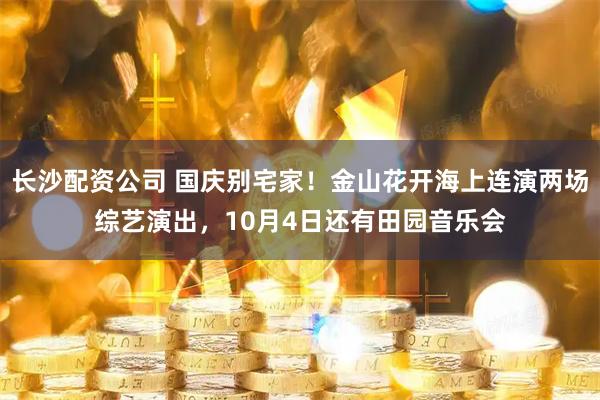 长沙配资公司 国庆别宅家！金山花开海上连演两场综艺演出，10月4日还有田园音乐会